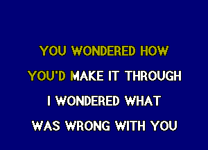 YOU WONDERED HOW

YOU'D MAKE IT THROUGH
I WONDERED WHAT
WAS WRONG WITH YOU