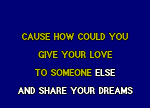 CAUSE HOW COULD YOU

GIVE YOUR LOVE
TO SOMEONE ELSE
AND SHARE YOUR DREAMS