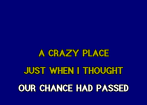 A CRAZY PLACE
JUST WHEN I THOUGHT
OUR CHANCE HAD PASSED