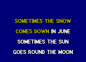 SOMETIMES THE SNOW

COMES DOWN IN JUNE
SOMETIMES THE SUN
GOES ROUND THE MOON