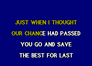 JUST WHEN I THOUGHT

OUR CHANCE HAD PASSED
YOU GO AND SAVE
THE BEST FOR LAST