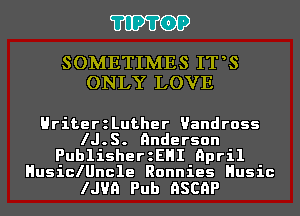 'I'IP'I'OP

SOMETIMES IT S
ONLY LOVE

HriterzLuther Uandross
IJ.S. Anderson
PublisherzEHI April
HusiclUncle Ronnies Husic

IJUQ Pub QSCQP
