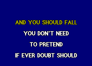 AND YOU SHOULD FALL

YOU DON'T NEED
TO PRETEND
IF EVER DOUBT SHOULD