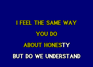 I FEEL THE SAME WAY

YOU DO
ABOUT HONESTY
BUT DO WE UNDERSTAND