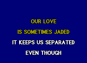 OUR LOVE

IS SOMETIMES JADED
IT KEEPS US SEPARATED
EVEN THOUGH
