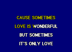 CAUSE SOMETIMES

LOVE IS WONDERFUL
BUT SOMETIMES
IT'S ONLY LOVE