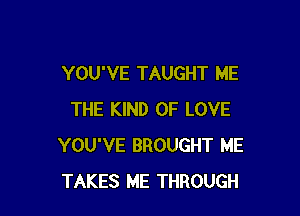 YOU'VE TAUGHT ME

THE KIND OF LOVE
YOU'VE BROUGHT ME
TAKES ME THROUGH