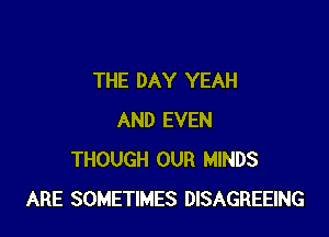 THE DAY YEAH

AND EVEN
THOUGH OUR MINDS
ARE SOMETIMES DISAGREEING
