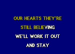 OUR HEARTS THEY'RE

STILL BELIEVING
WE'LL WORK IT OUT
AND STAY