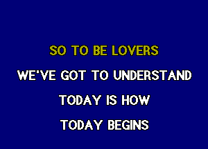 80 TO BE LOVERS

WE'VE GOT TO UNDERSTAND
TODAY IS HOW
TODAY BEGIF