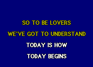 80 TO BE LOVERS

WE'VE GOT TO UNDERSTAND
TODAY IS HOW
TODAY BEGINS