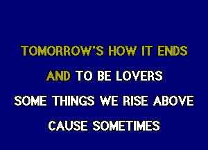 TOMORROW'S HOW IT ENDS

AND TO BE LOVERS
SOME THINGS WE RISE ABOVE
CAUSE SOMETIMES