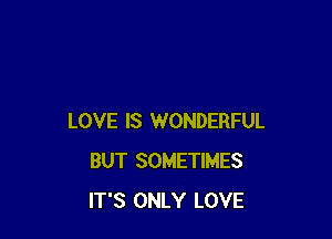 LOVE IS WONDERFUL
BUT SOMETIMES
IT'S ONLY LOVE