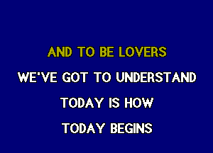 AND TO BE LOVERS

WE'VE GOT TO UNDERSTAND
TODAY IS HOW
TODAY BEGINS