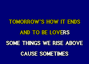 TOMORROW'S HOW IT ENDS

AND TO BE LOVERS
SOME THINGS WE RISE ABOVE
CAUSE SOMETIMES