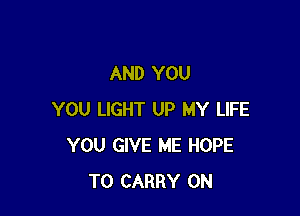 AND YOU

YOU LIGHT UP MY LIFE
YOU GIVE ME HOPE
TO CARRY 0N