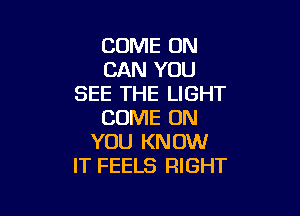 COME ON
CAN YOU
SEE THE LIGHT

COME ON
YOU KNOW
IT FEELS RIGHT