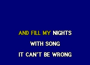 AND FILL MY NIGHTS
WITH SONG
IT CAN'T BE WRONG