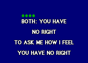 BOTHI YOU HAVE

NO RIGHT
TO ASK ME HOW I FEEL
YOU HAVE NO RIGHT