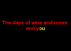 The days of wine and roses

and you