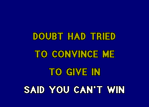 DOUBT HAD TRIED

TO CONVINCE ME
TO GIVE IN
SAID YOU CAN'T WIN