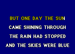 BUT ONE DAY THE SUN

CAME SHINING THROUGH

THE RAIN HAD STOPPED
AND THE SKIES WERE BLUE