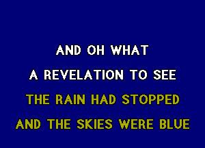 AND 0H WHAT
A REVELATION TO SEE
THE RAIN HAD STOPPED
AND THE SKIES WERE BLUE