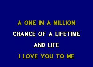 A ONE IN A MILLION

CHANCE OF A LIFETIME
AND LIFE
I LOVE YOU TO ME