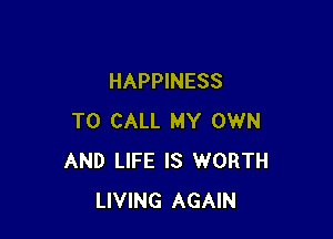 HAPPINESS

TO CALL MY OWN
AND LIFE IS WORTH
LIVING AGAIN