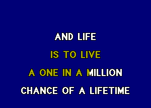 AND LIFE

IS TO LIVE
A ONE IN A MILLION
CHANCE OF A LIFETIME