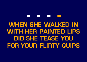 WHEN SHE WALKED IN
WITH HER PAINTED LIPS
DID SHE TEASE YOU

FOR YOUR FLIRTY GUIPS