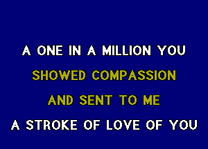 A ONE IN A MILLION YOU

SHOWED COMPASSION
AND SENT TO ME
A STROKE OF LOVE OF YOU