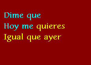 Dime que
Hoy me quieres

Igual que ayer