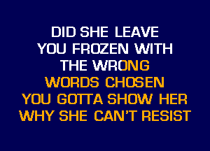 DID SHE LEAVE
YOU FROZEN WITH
THE WRONG
WORDS CHOSEN
YOU GO'ITA SHOW HER
WHY SHE CAN'T RESIST