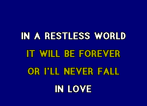 IN A RESTLESS WORLD

IT WILL BE FOREVER
0R I'LL NEVER FALL
IN LOVE