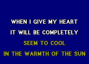 WHEN I GIVE MY HEART
IT WILL BE COMPLETELY
SEEM TO COOL
IN THE WARMTH OF THE SUN