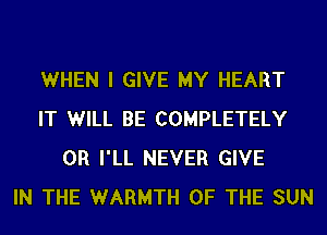 WHEN I GIVE MY HEART
IT WILL BE COMPLETELY
0R I'LL NEVER GIVE
IN THE WARMTH OF THE SUN