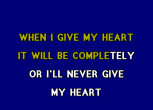 WHEN I GIVE MY HEART

IT WILL BE COMPLETELY
0R I'LL NEVER GIVE
MY HEART