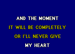 AND THE MOMENT

IT WILL BE COMPLETELY
0R I'LL NEVER GIVE
MY HEART