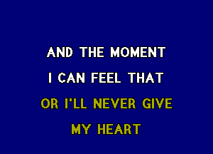 AND THE MOMENT

I CAN FEEL THAT
0R I'LL NEVER GIVE
MY HEART