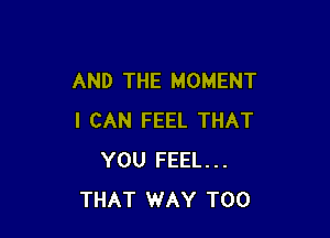 AND THE MOMENT

I CAN FEEL THAT
YOU FEEL...
THAT WAY T00