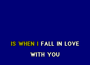 IS WHEN I FALL IN LOVE
WITH YOU