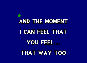 AND THE MOMENT

I CAN FEEL THAT
YOU FEEL...
THAT WAY T00