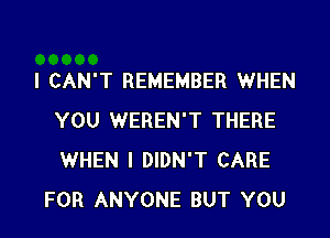 I CAN'T REMEMBER WHEN
YOU WEREN'T THERE
WHEN I DIDN'T CARE

FOR ANYONE BUT YOU