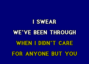 I SWEAR

WE'VE BEEN THROUGH
WHEN I DIDN'T CARE
FOR ANYONE BUT YOU