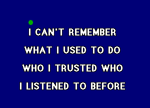 I CAN'T REMEMBER
WHAT I USED TO DO

WHO I TRUSTED WHO
I LISTENED T0 BEFORE