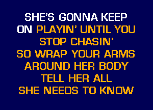 SHE'S GONNA KEEP
ON PLAYIN' UNTIL YOU
STOP CHASIN'

SO WRAP YOUR ARMS
AROUND HER BODY
TELL HER ALL
SHE NEEDS TO KNOW
