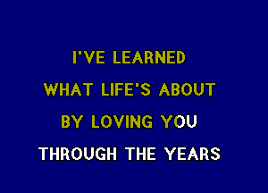 I'VE LEARNED
WHAT LIFE'S ABOUT

BY LOVING YOU
THROUGH THE YEARS