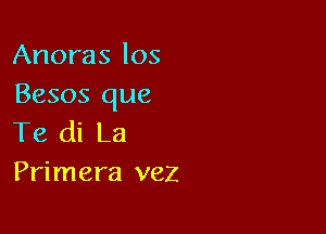 Anoras los
Besos que

Te di La
Primera vez