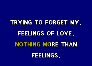 TRYING TO FORGET MY,

FEELINGS OF LOVE,
NOTHING MORE THAN
FEELINGS,